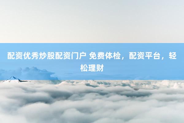 配资优秀炒股配资门户 免费体检，配资平台，轻松理财