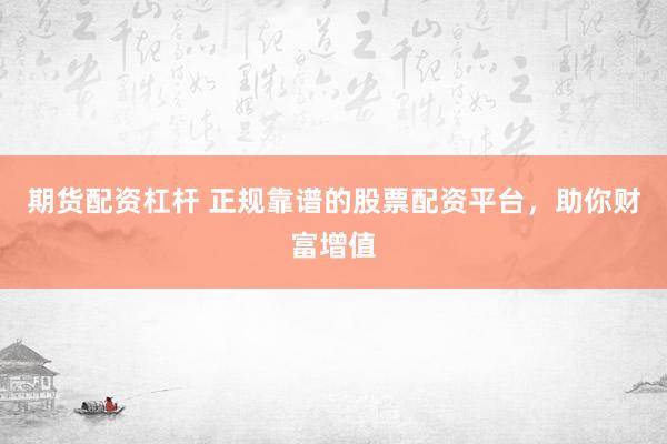 期货配资杠杆 正规靠谱的股票配资平台，助你财富增值
