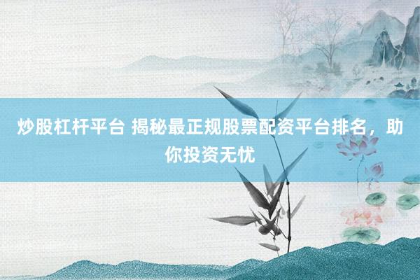 炒股杠杆平台 揭秘最正规股票配资平台排名，助你投资无忧