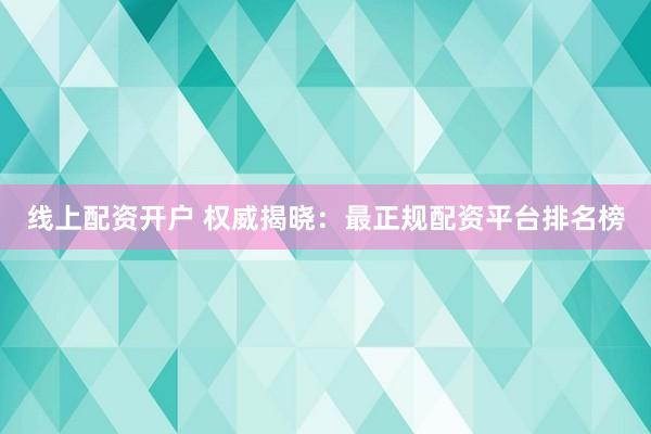 线上配资开户 权威揭晓：最正规配资平台排名榜