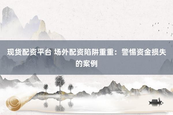 现货配资平台 场外配资陷阱重重：警惕资金损失的案例