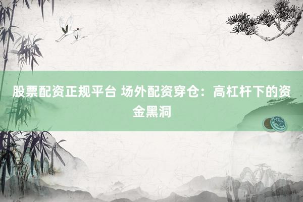 股票配资正规平台 场外配资穿仓：高杠杆下的资金黑洞