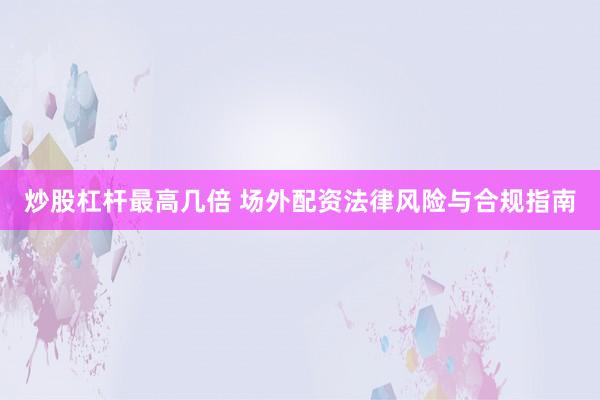 炒股杠杆最高几倍 场外配资法律风险与合规指南