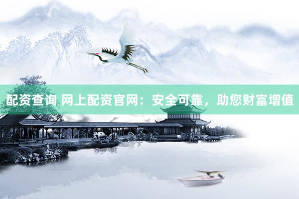 配资查询 网上配资官网：安全可靠，助您财富增值