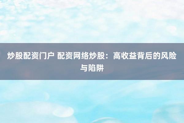 炒股配资门户 配资网络炒股：高收益背后的风险与陷阱