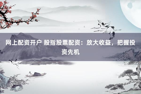 网上配资开户 股指股票配资：放大收益，把握投资先机