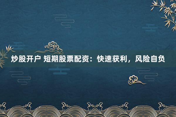 炒股开户 短期股票配资：快速获利，风险自负