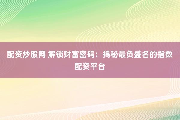 配资炒股网 解锁财富密码：揭秘最负盛名的指数配资平台