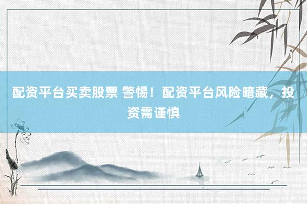 配资平台买卖股票 警惕！配资平台风险暗藏，投资需谨慎