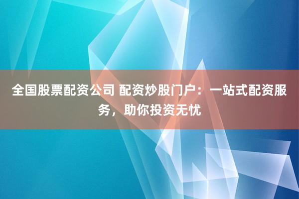全国股票配资公司 配资炒股门户：一站式配资服务，助你投资无忧