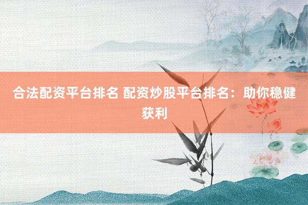 合法配资平台排名 配资炒股平台排名：助你稳健获利
