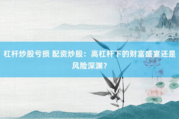 杠杆炒股亏损 配资炒股：高杠杆下的财富盛宴还是风险深渊？