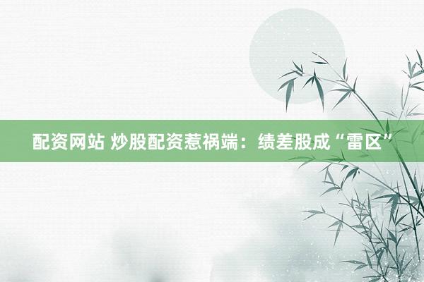 配资网站 炒股配资惹祸端：绩差股成“雷区”
