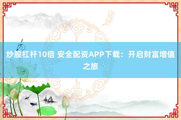 炒股杠杆10倍 安全配资APP下载：开启财富增值之旅