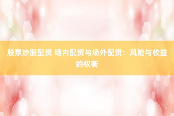 股票炒股配资 场内配资与场外配资：风险与收益的权衡