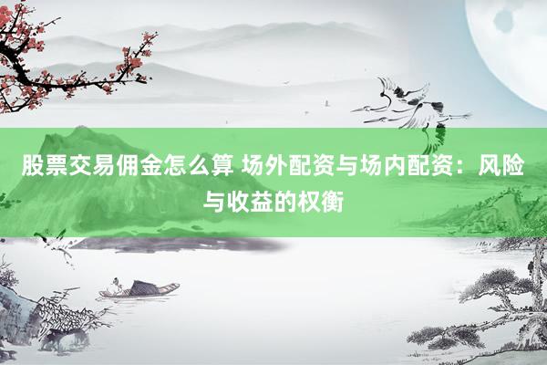 股票交易佣金怎么算 场外配资与场内配资：风险与收益的权衡