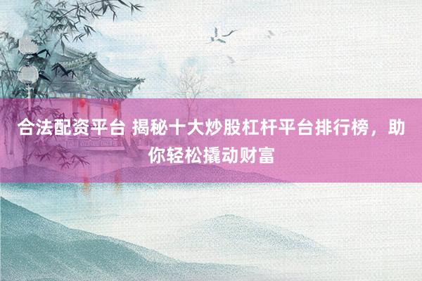 合法配资平台 揭秘十大炒股杠杆平台排行榜，助你轻松撬动财富