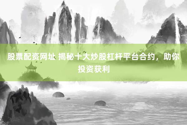 股票配资网址 揭秘十大炒股杠杆平台合约，助你投资获利