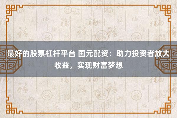 最好的股票杠杆平台 国元配资：助力投资者放大收益，实现财富梦想