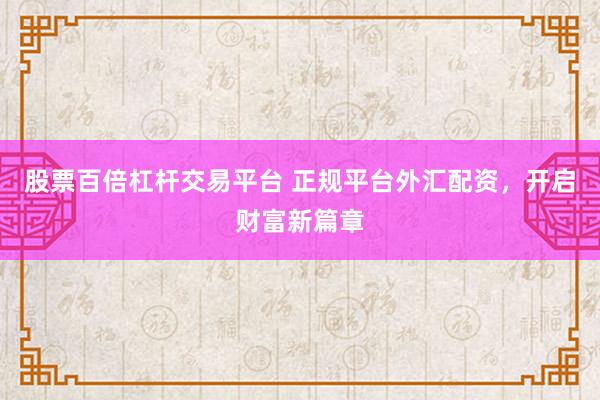 股票百倍杠杆交易平台 正规平台外汇配资，开启财富新篇章