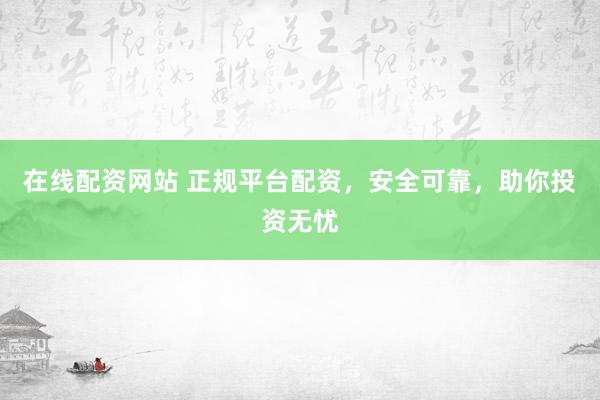 在线配资网站 正规平台配资，安全可靠，助你投资无忧