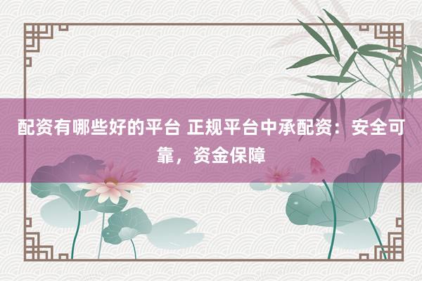 配资有哪些好的平台 正规平台中承配资：安全可靠，资金保障