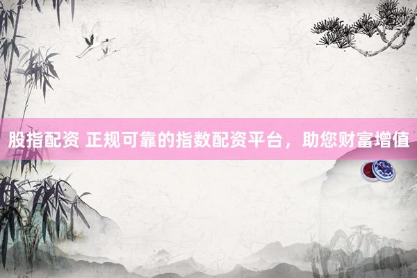 股指配资 正规可靠的指数配资平台，助您财富增值