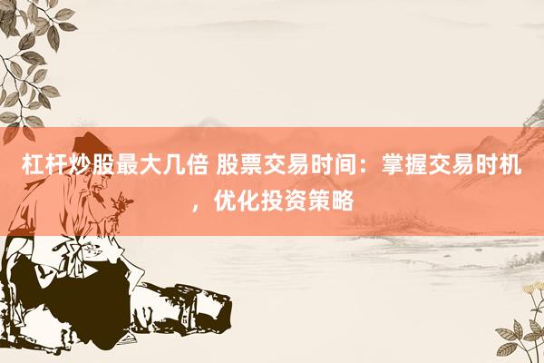 杠杆炒股最大几倍 股票交易时间：掌握交易时机，优化投资策略