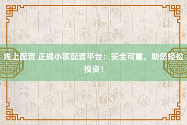 线上配资 正规小额配资平台：安全可靠，助您轻松投资！