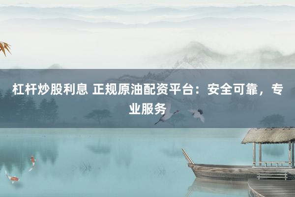杠杆炒股利息 正规原油配资平台：安全可靠，专业服务