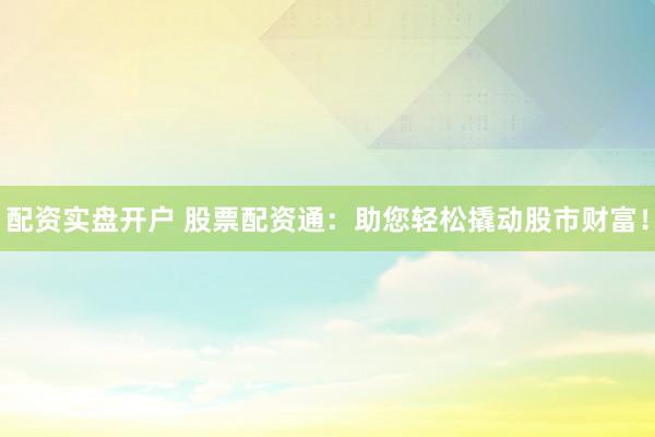 配资实盘开户 股票配资通：助您轻松撬动股市财富！