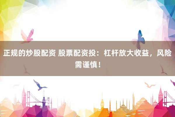 正规的炒股配资 股票配资投：杠杆放大收益，风险需谨慎！