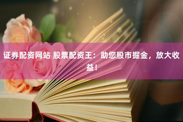 证券配资网站 股票配资王：助您股市掘金，放大收益！