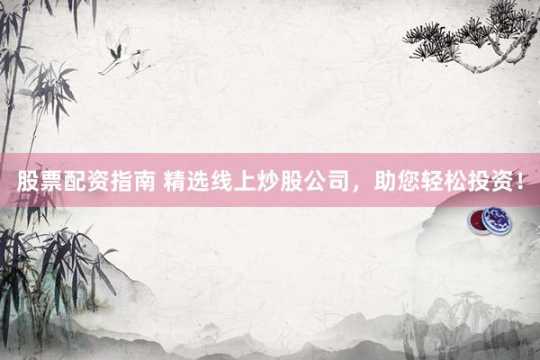 股票配资指南 精选线上炒股公司，助您轻松投资！