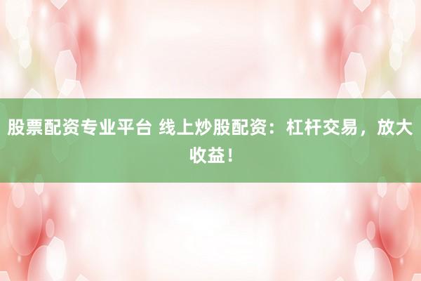 股票配资专业平台 线上炒股配资：杠杆交易，放大收益！
