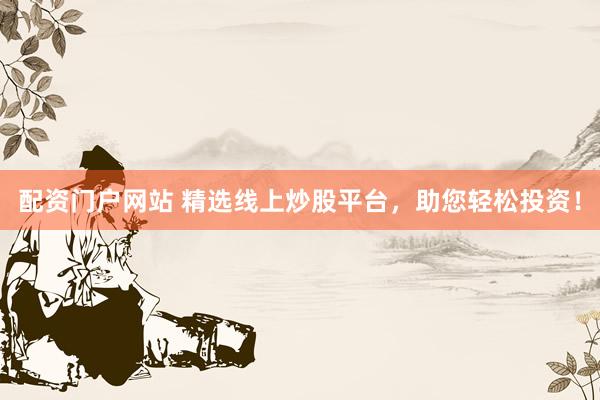 配资门户网站 精选线上炒股平台，助您轻松投资！