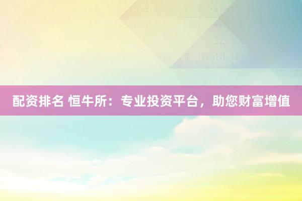 配资排名 恒牛所：专业投资平台，助您财富增值