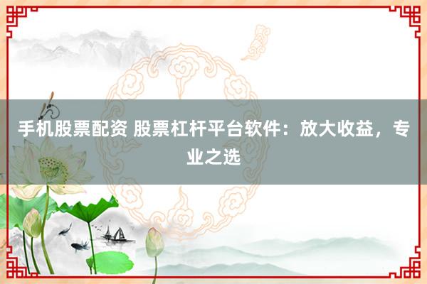 手机股票配资 股票杠杆平台软件：放大收益，专业之选