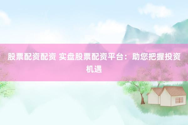 股票配资配资 实盘股票配资平台：助您把握投资机遇