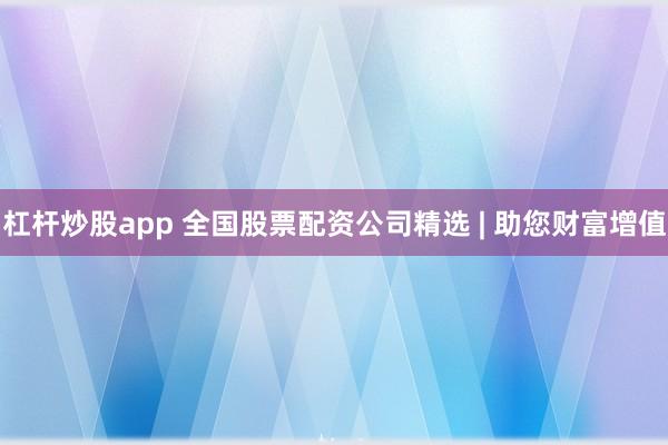 杠杆炒股app 全国股票配资公司精选 | 助您财富增值