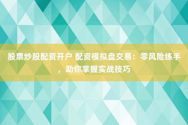 股票炒股配资开户 配资模拟盘交易：零风险练手，助你掌握实战技巧