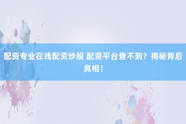 配资专业在线配资炒股 配资平台查不到？揭秘背后真相！