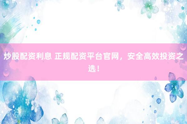 炒股配资利息 正规配资平台官网，安全高效投资之选！