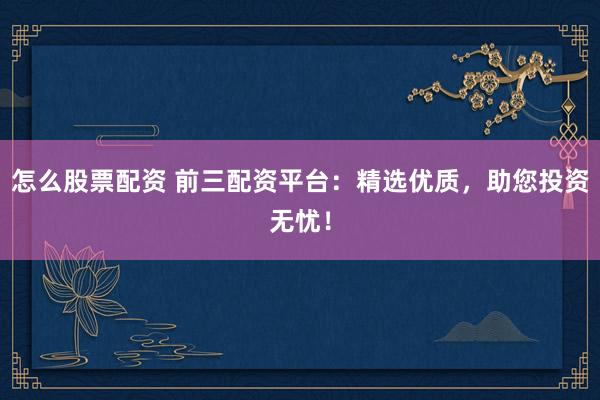 怎么股票配资 前三配资平台：精选优质，助您投资无忧！