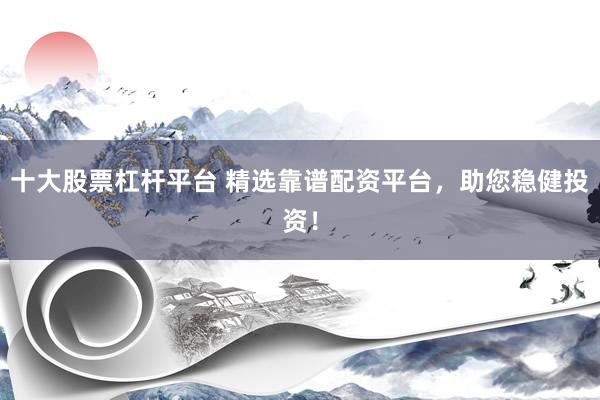 十大股票杠杆平台 精选靠谱配资平台，助您稳健投资！