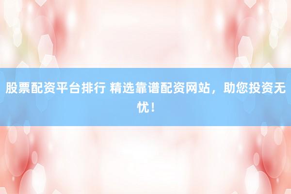 股票配资平台排行 精选靠谱配资网站，助您投资无忧！