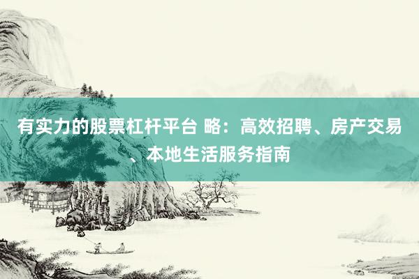 有实力的股票杠杆平台 略：高效招聘、房产交易、本地生活服务指南