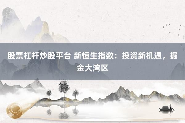 股票杠杆炒股平台 新恒生指数：投资新机遇，掘金大湾区