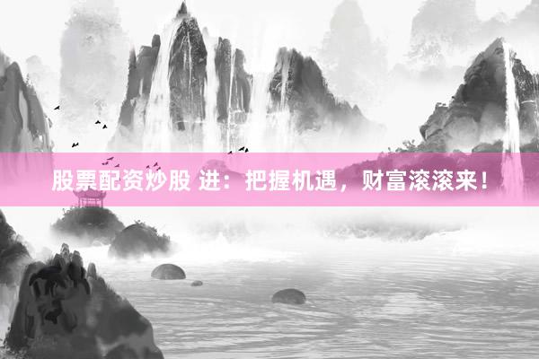 股票配资炒股 进：把握机遇，财富滚滚来！