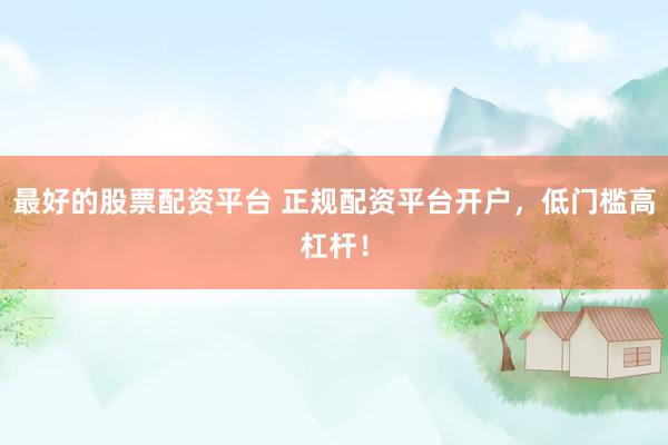 最好的股票配资平台 正规配资平台开户，低门槛高杠杆！